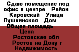 Сдаю помещение под офис в центре › Район ­ Кировский › Улица ­ Пушкинская › Дом ­ 160 › Общая площадь ­ 103 › Цена ­ 60 000 - Ростовская обл., Ростов-на-Дону г. Недвижимость » Помещения аренда   . Ростовская обл.,Ростов-на-Дону г.